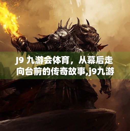 J9 九游会体育，从幕后走向台前的传奇故事,j9九游会体育
