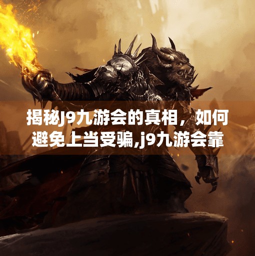 揭秘J9九游会的真相，如何避免上当受骗,j9九游会靠谱吗