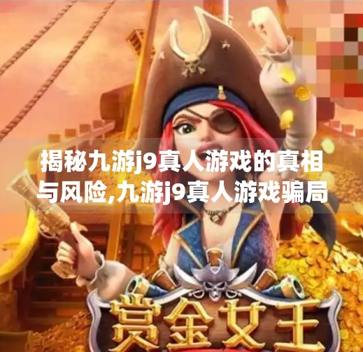 揭秘九游j9真人游戏的真相与风险,九游j9真人游戏骗局 揭秘九游j9真人游戏的真相与风险,九游j9真人游戏骗局