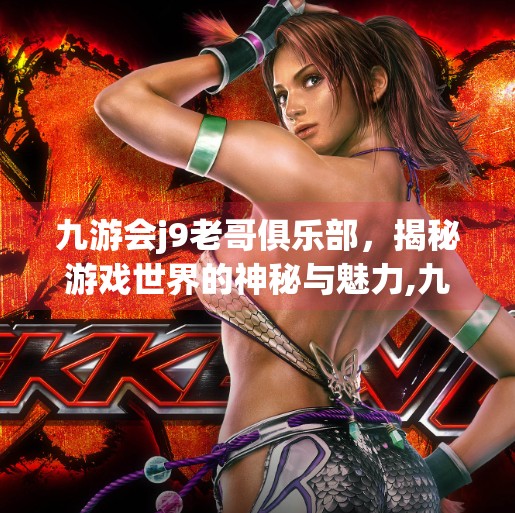 九游会j9老哥俱乐部,揭秘游戏世界的神秘与魅力,九游会j9老哥俱乐部 九游会j9老哥俱乐部,揭秘游戏世界的神秘与魅力,九游会j9老哥俱乐部