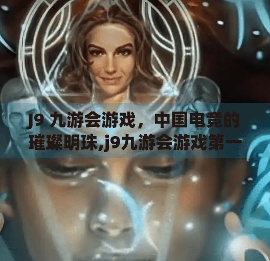 J9 九游会游戏，中国电竞的璀璨明珠,j9九游会游戏第一品牌