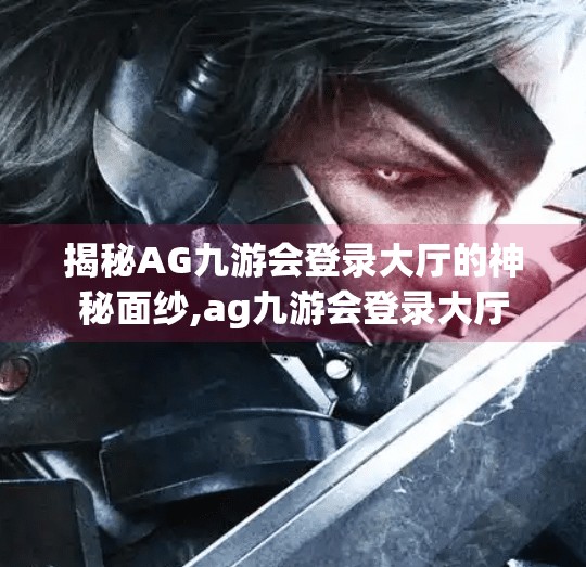 揭秘AG九游会登录大厅的神秘面纱,ag九游会登录大厅 揭秘AG九游会登录大厅的神秘面纱,ag九游会登录大厅