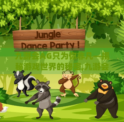 九游会AG只为你非凡—揭秘游戏世界的秘密,九游会ag 只为非凡 九游会AG只为你非凡—揭秘游戏世界的秘密,九游会ag 只为非凡