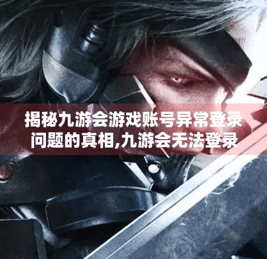 揭秘九游会游戏账号异常登录问题的真相,九游会无法登录游戏吗 揭秘九游会游戏账号异常登录问题的真相,九游会无法登录游戏吗