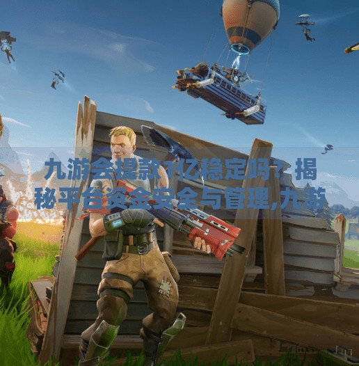 九游会提款1亿稳定吗？揭秘平台资金安全与管理,九游会提款1亿稳定吗