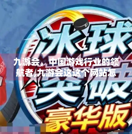 九游会,中国游戏行业的领航者,九游会这这个网站怎么样 九游会,中国游戏行业的领航者,九游会这这个网站怎么样