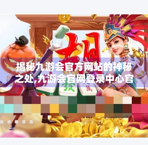 揭秘九游会官方网站的神秘之处,九游会官网登录中心官网 揭秘九游会官方网站的神秘之处,九游会官网登录中心官网