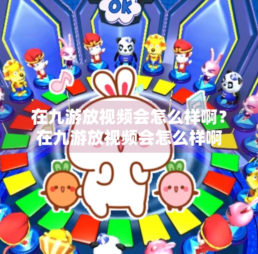 在九游放视频会怎么样啊?在九游放视频会怎么样啊 在九游放视频会怎么样啊?在九游放视频会怎么样啊