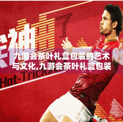 九游会茶叶礼盒包装的艺术与文化,九游会茶叶礼盒包装