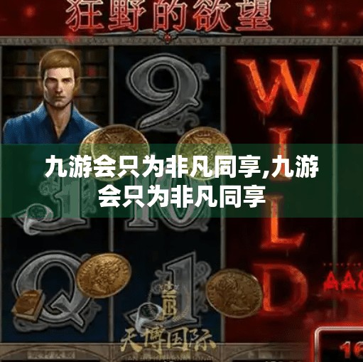 九游会只为非凡同享,九游会只为非凡同享 九游会只为非凡同享,九游会只为非凡同享