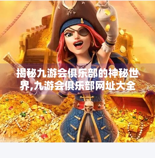 揭秘九游会俱乐部的神秘世界,九游会俱乐部网址大全 揭秘九游会俱乐部的神秘世界,九游会俱乐部网址大全