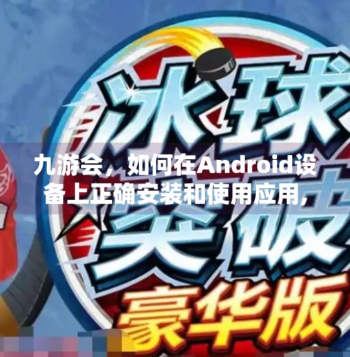九游会,如何在Android设备上正确安装和使用应用,为什么九游会显示应用 九游会,如何在Android设备上正确安装和使用应用,为什么九游会显示应用