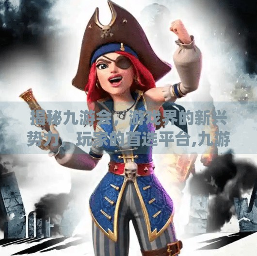 揭秘九游会,游戏界的新兴势力,玩家的首选平台,九游会app靠谱吗 揭秘九游会,游戏界的新兴势力,玩家的首选平台,九游会app靠谱吗