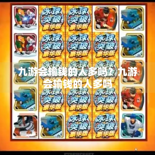 九游会输钱的人多吗?九游会输钱的人多吗 九游会输钱的人多吗?九游会输钱的人多吗