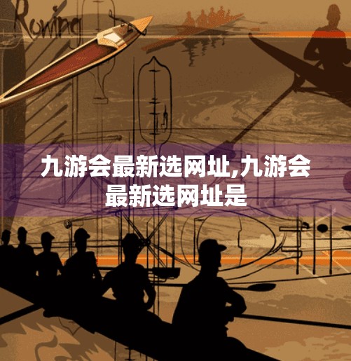 九游会最新选网址,九游会最新选网址是