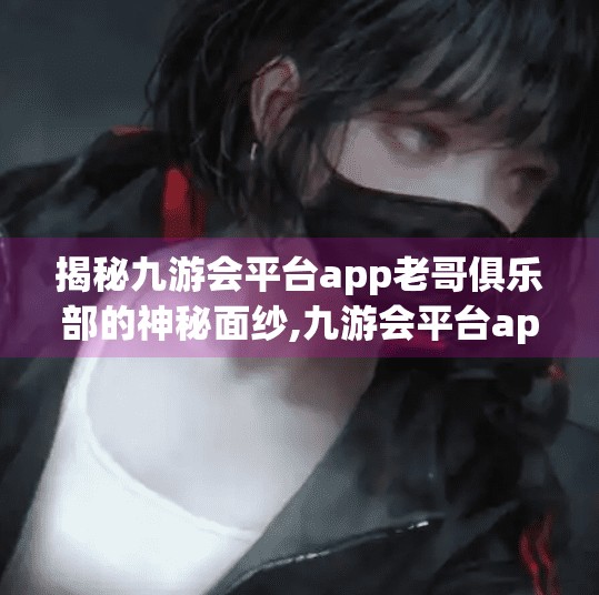 揭秘九游会平台app老哥俱乐部的神秘面纱,九游会平台app老哥俱乐部
