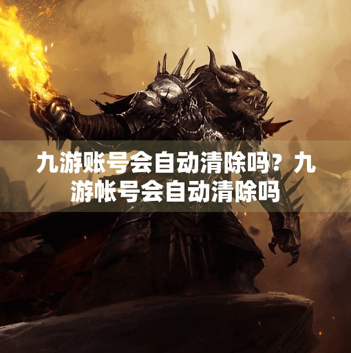 九游账号会自动清除吗？九游帐号会自动清除吗