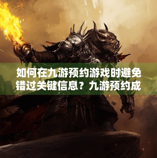 如何在九游预约游戏时避免错过关键信息？九游预约成功会提醒吗