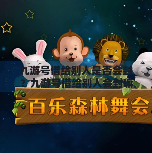 九游号借给别人是否会封？九游号借给别人会封嘛