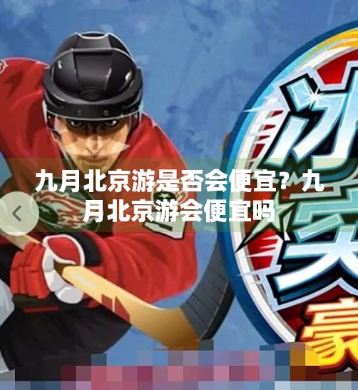 九月北京游是否会便宜？九月北京游会便宜吗