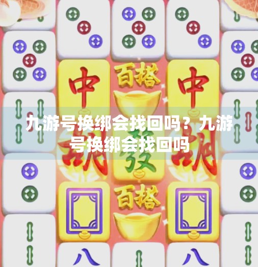 九游号换绑会找回吗?九游号换绑会找回吗 九游号换绑会找回吗?九游号换绑会找回吗