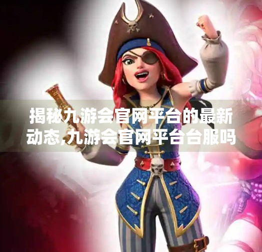 揭秘九游会官网平台的最新动态,九游会官网平台台服吗