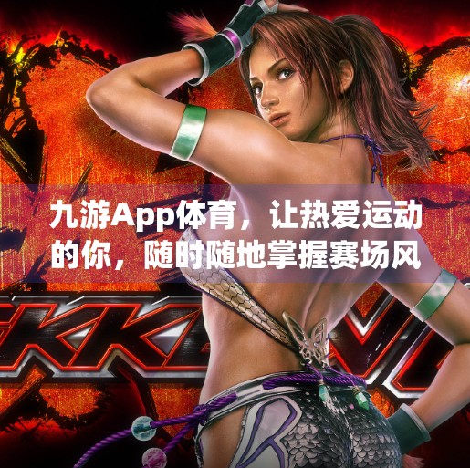 九游App体育，让热爱运动的你，随时随地掌握赛场风云！九游app体育