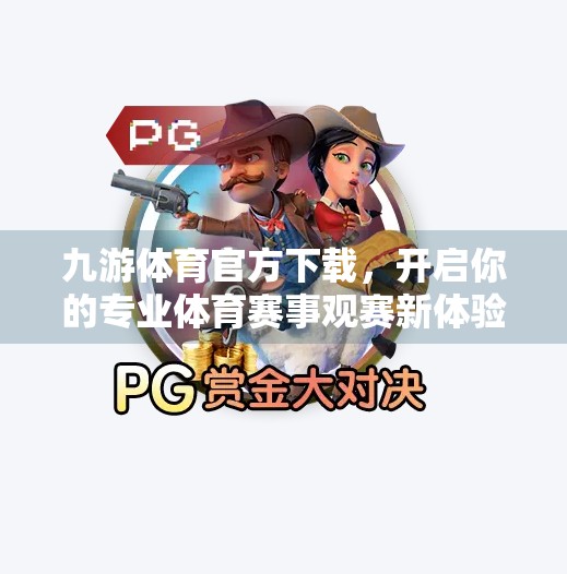 九游体育官方下载，开启你的专业体育赛事观赛新体验！九游体育官方下载