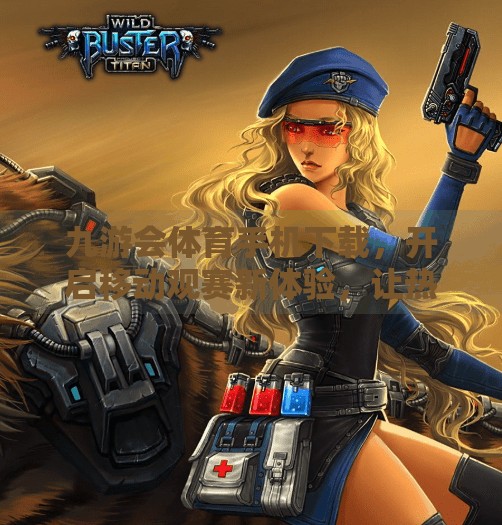 九游会体育手机下载，开启移动观赛新体验，让热爱触手可及！九游会体育手机下载