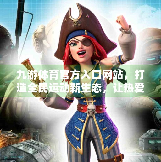 九游体育官方入口网站，打造全民运动新生态，让热爱触手可及！九游体育官方入口网站