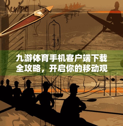九游体育手机客户端下载全攻略，开启你的移动观赛新体验！九游体育手机客户端下载