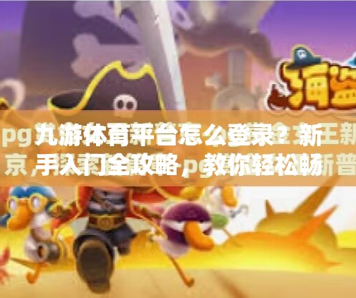 九游体育平台怎么登录？新手入门全攻略，教你轻松畅玩体育赛事直播！九游体育平台怎么样登录