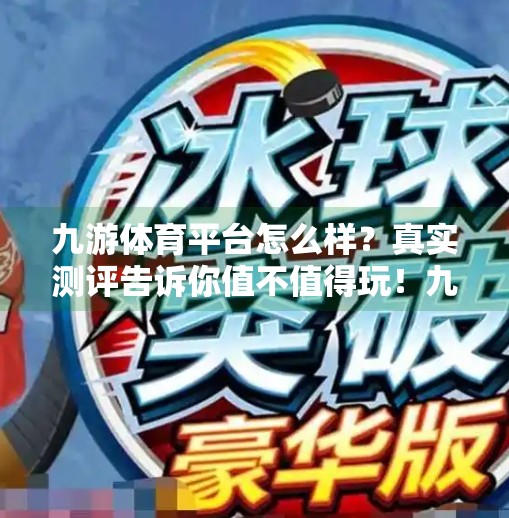 九游体育平台怎么样？真实测评告诉你值不值得玩！九游体育平台怎么样啊