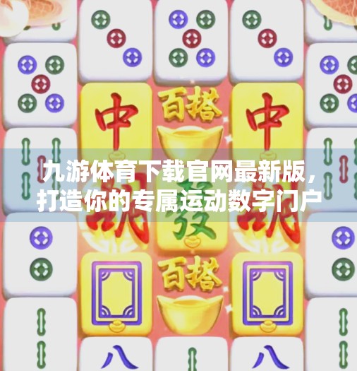 九游体育下载官网最新版，打造你的专属运动数字门户，畅享赛事与互动新体验！九游体育下载官网最新版