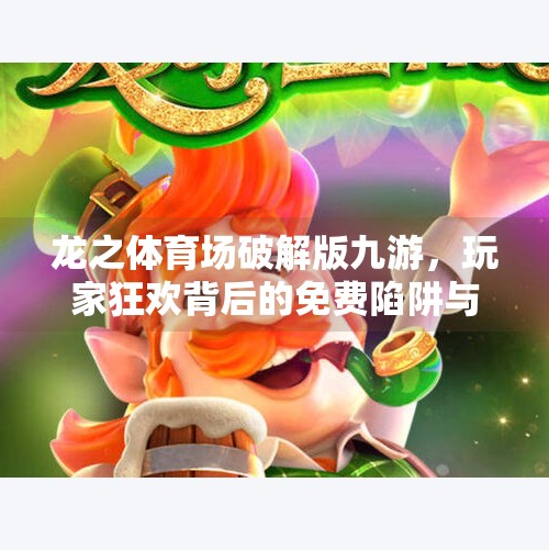 龙之体育场破解版九游，玩家狂欢背后的免费陷阱与真实体验大揭秘！龙之体育场破解版九游