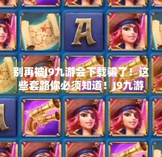 别再被J9九游会下载骗了！这些套路你必须知道！J9九游会下载