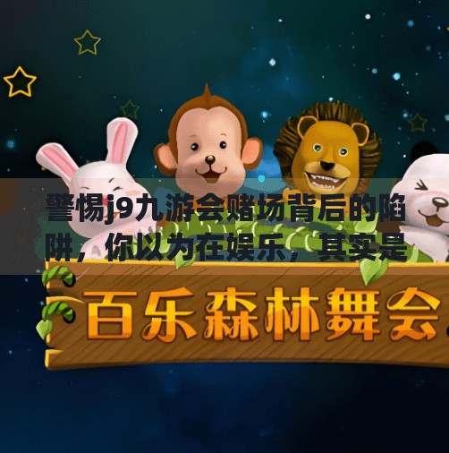 警惕j9九游会赌场背后的陷阱，你以为在娱乐，其实是在被收割！j9九游会赌场