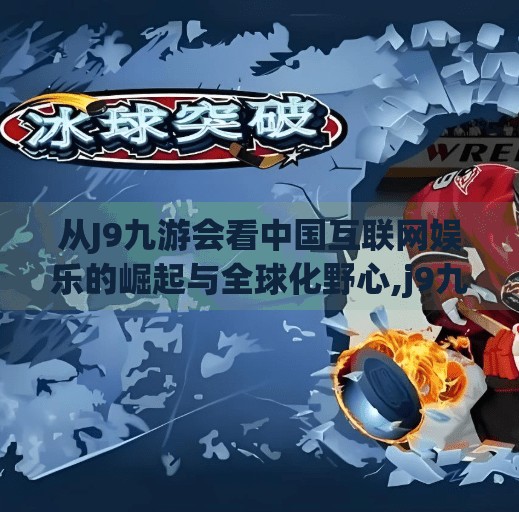 从J9九游会看中国互联网娱乐的崛起与全球化野心,j9九游会 中国 从J9九游会看中国互联网娱乐的崛起与全球化野心,j9九游会 中国