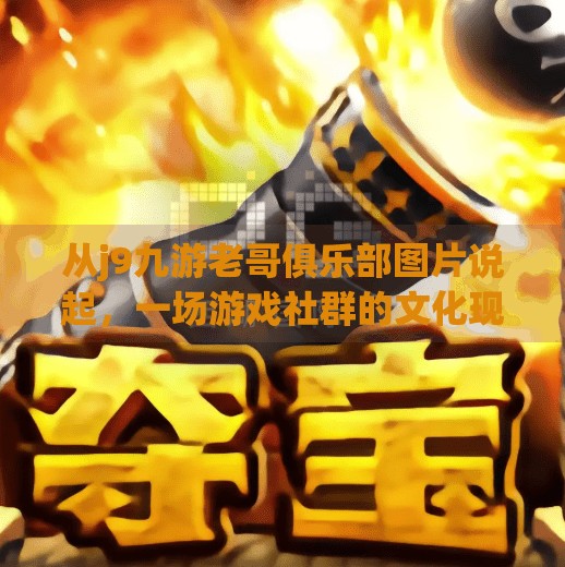从j9九游老哥俱乐部图片说起，一场游戏社群的文化现象观察,j9九游老哥俱乐部图片