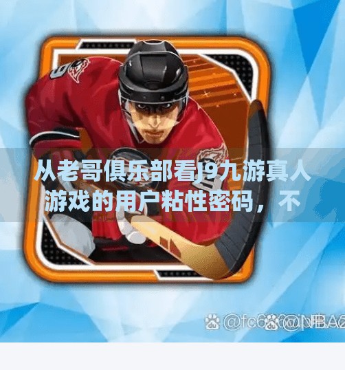 从老哥俱乐部看J9九游真人游戏的用户粘性密码，不只是娱乐，更是社交刚需,j9九游真人游戏老哥俱乐部