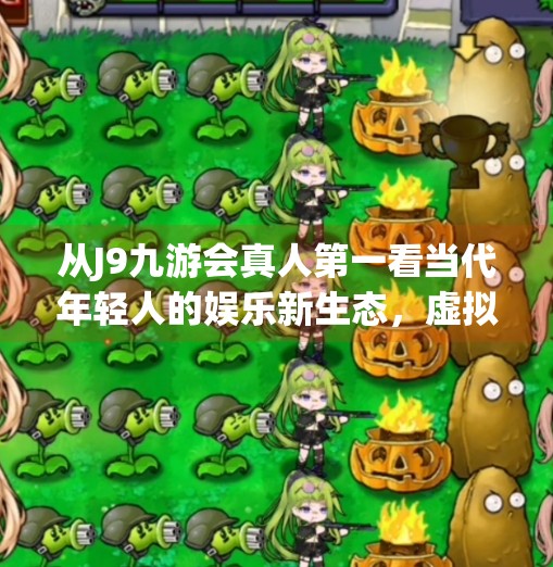 从J9九游会真人第一看当代年轻人的娱乐新生态，虚拟与现实交织的沉浸式体验,j9九游会真人第一