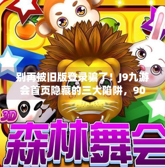 别再被旧版登录骗了！J9九游会首页隐藏的三大陷阱，90%用户都踩过！j9九游会首页登录旧版