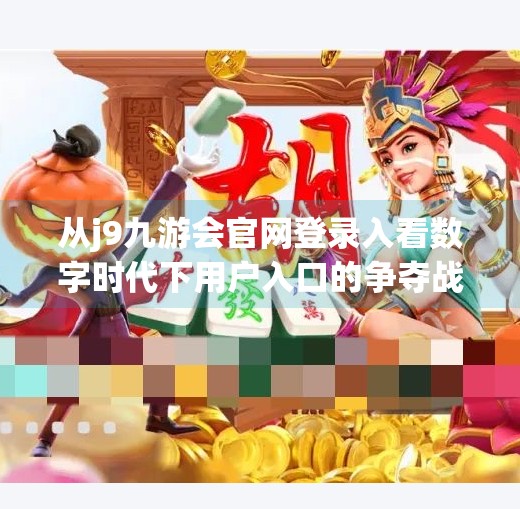 从j9九游会官网登录入看数字时代下用户入口的争夺战,j9九游会官网登录入 从j9九游会官网登录入看数字时代下用户入口的争夺战,j9九游会官网登录入