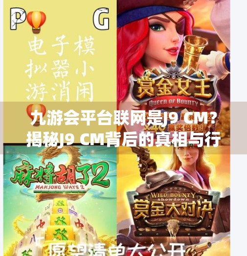 九游会平台联网是J9 CM？揭秘J9 CM背后的真相与行业乱象,九游会平台联网是J9 CM