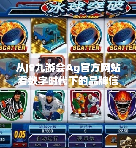 从J9九游会Ag官方网站看数字时代下的品牌信任危机与重构路径,j9九游会Ag官方网站 从J9九游会Ag官方网站看数字时代下的品牌信任危机与重构路径,j9九游会Ag官方网站