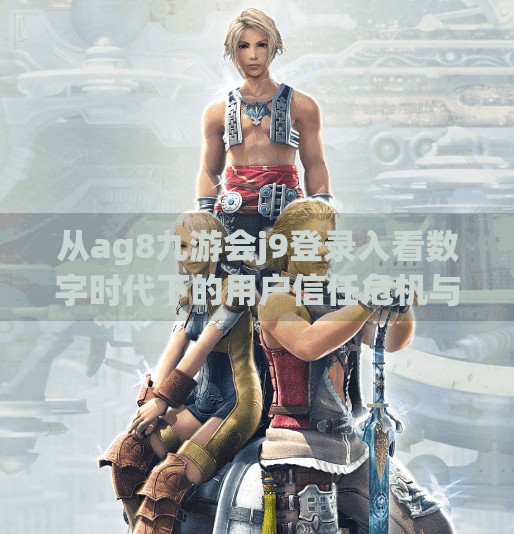 从ag8九游会j9登录入看数字时代下的用户信任危机与平台责任,ag8九游会j9登录入 从ag8九游会j9登录入看数字时代下的用户信任危机与平台责任,ag8九游会j9登录入