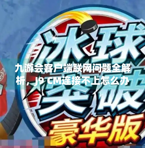 九游会客户端联网问题全解析，J9 CM连接不上怎么办？手把手教你解决！九游会客户端联网是J9 CM