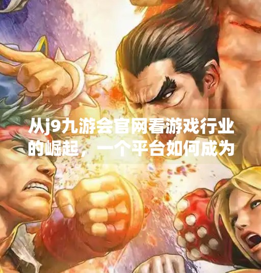 从j9九游会官网看游戏行业的崛起，一个平台如何成为玩家心中的第一品牌？j9九游会官网游戏第一品牌