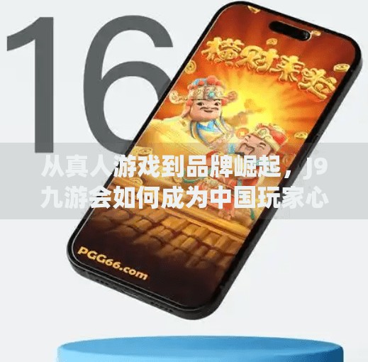 从真人游戏到品牌崛起，J9九游会如何成为中国玩家心中的电竞新地标？J9九游会中国真人游戏第一品牌