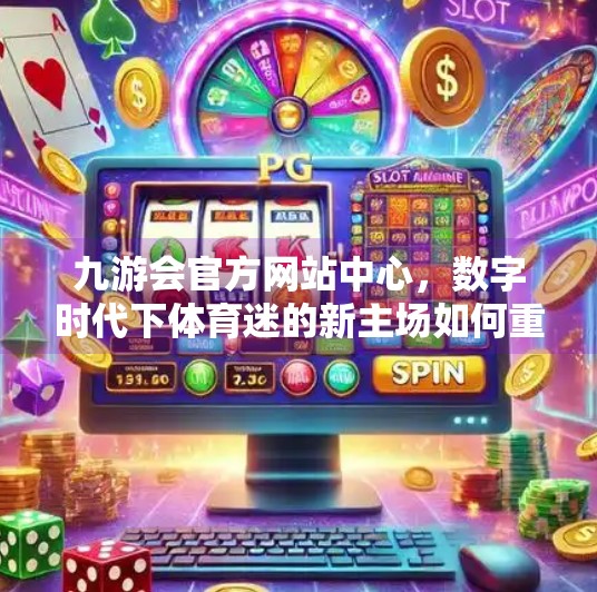 九游会官方网站中心，数字时代下体育迷的新主场如何重塑观赛体验？九游会官方网站中心